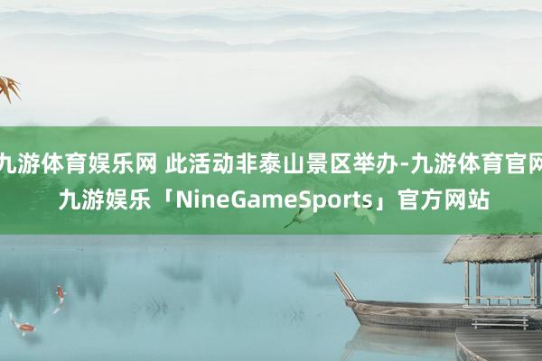 九游体育娱乐网 此活动非泰山景区举办-九游体育官网 九游娱乐「NineGameSports」官方网站