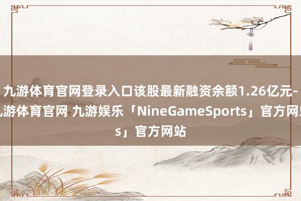 九游体育官网登录入口该股最新融资余额1.26亿元-九游体育官网 九游娱乐「NineGameSports」官方网站