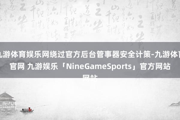 九游体育娱乐网绕过官方后台管事器安全计策-九游体育官网 九游娱乐「NineGameSports」官方网站