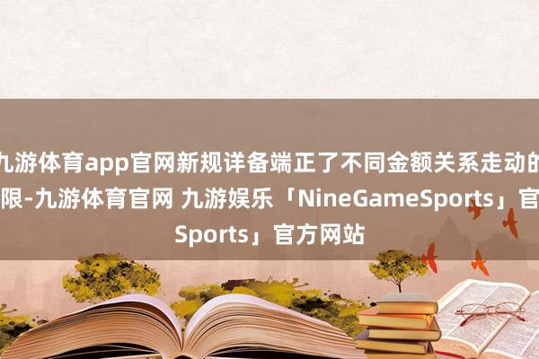 九游体育app官网新规详备端正了不同金额关系走动的审批权限-九游体育官网 九游娱乐「NineGameSports」官方网站