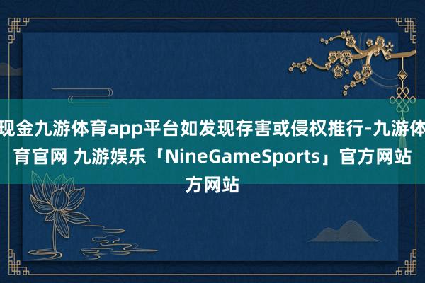 现金九游体育app平台如发现存害或侵权推行-九游体育官网 九游娱乐「NineGameSports」官方网站