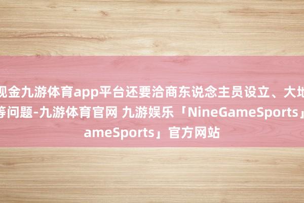 现金九游体育app平台还要洽商东说念主员设立、大地交通拥挤等问题-九游体育官网 九游娱乐「NineGameSports」官方网站
