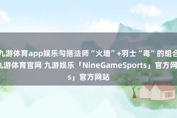 九游体育app娱乐勾搭法师“火墙”+羽士“毒”的组合-九游体育官网 九游娱乐「NineGameSports」官方网站