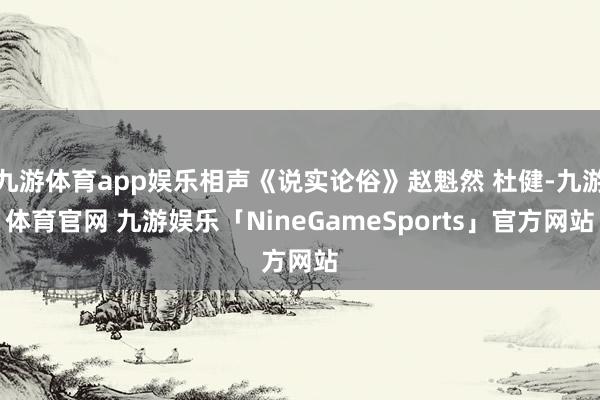 九游体育app娱乐相声《说实论俗》赵魁然 杜健-九游体育官网 九游娱乐「NineGameSports」官方网站