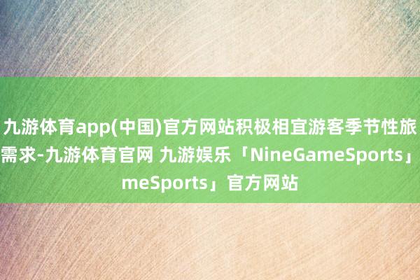 九游体育app(中国)官方网站积极相宜游客季节性旅游的出行需求-九游体育官网 九游娱乐「NineGameSports」官方网站