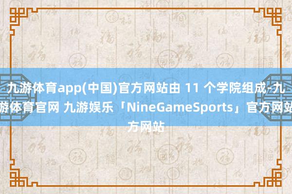 九游体育app(中国)官方网站由 11 个学院组成-九游体育官网 九游娱乐「NineGameSports」官方网站