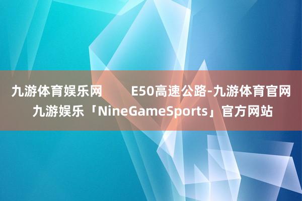 九游体育娱乐网        E50高速公路-九游体育官网 九游娱乐「NineGameSports」官方网站