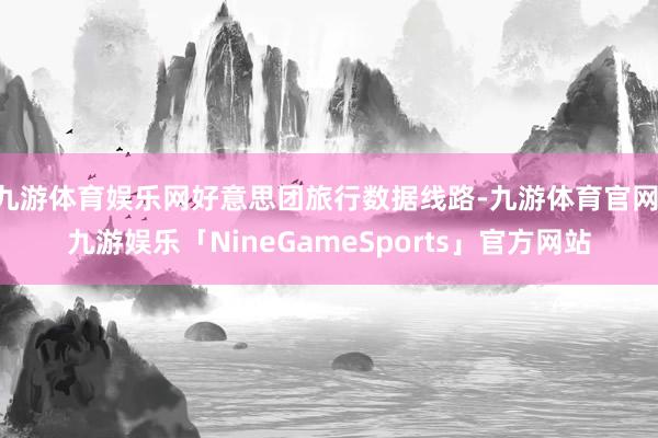 九游体育娱乐网好意思团旅行数据线路-九游体育官网 九游娱乐「NineGameSports」官方网站