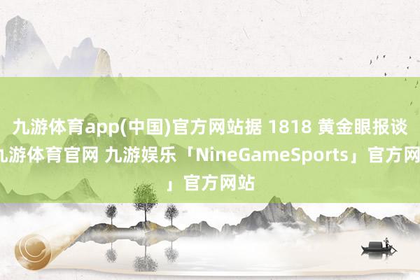 九游体育app(中国)官方网站据 1818 黄金眼报谈-九游体育官网 九游娱乐「NineGameSports」官方网站