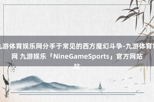 九游体育娱乐网分手于常见的西方魔幻斗争-九游体育官网 九游娱乐「NineGameSports」官方网站