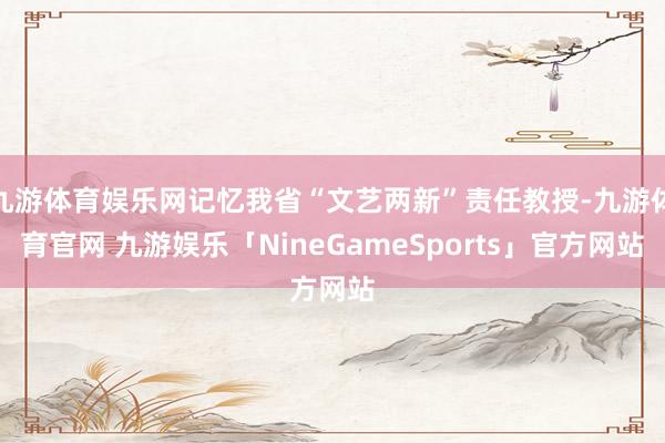 九游体育娱乐网记忆我省“文艺两新”责任教授-九游体育官网 九游娱乐「NineGameSports」官方网站