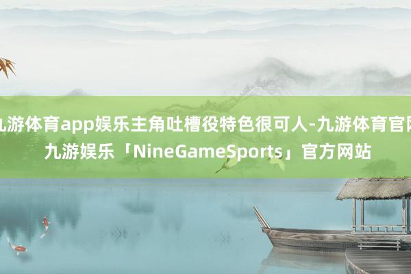 九游体育app娱乐主角吐槽役特色很可人-九游体育官网 九游娱乐「NineGameSports」官方网站