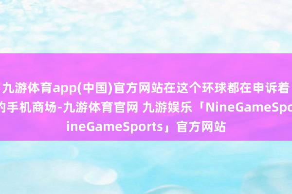 九游体育app(中国)官方网站在这个环球都在申诉着险些雷同故事的手机商场-九游体育官网 九游娱乐「NineGameSports」官方网站