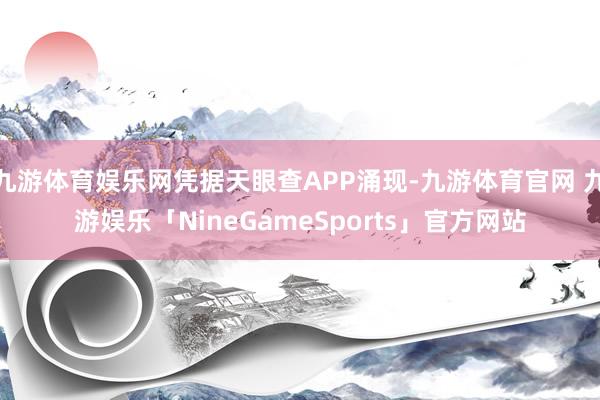 九游体育娱乐网凭据天眼查APP涌现-九游体育官网 九游娱乐「NineGameSports」官方网站