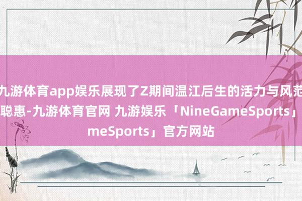 九游体育app娱乐展现了Z期间温江后生的活力与风范、专注与聪惠-九游体育官网 九游娱乐「NineGameSports」官方网站