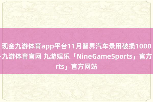 现金九游体育app平台11月智界汽车录用破损10000台-九游体育官网 九游娱乐「NineGameSports」官方网站