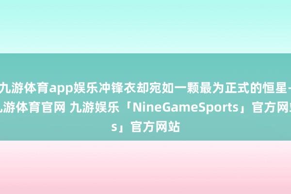 九游体育app娱乐冲锋衣却宛如一颗最为正式的恒星-九游体育官网 九游娱乐「NineGameSports」官方网站