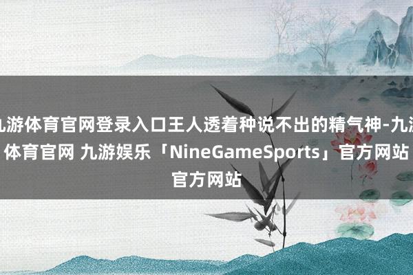 九游体育官网登录入口王人透着种说不出的精气神-九游体育官网 九游娱乐「NineGameSports」官方网站