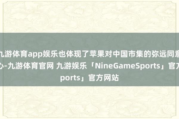 九游体育app娱乐也体现了苹果对中国市集的弥远同意和信心-九游体育官网 九游娱乐「NineGameSports」官方网站