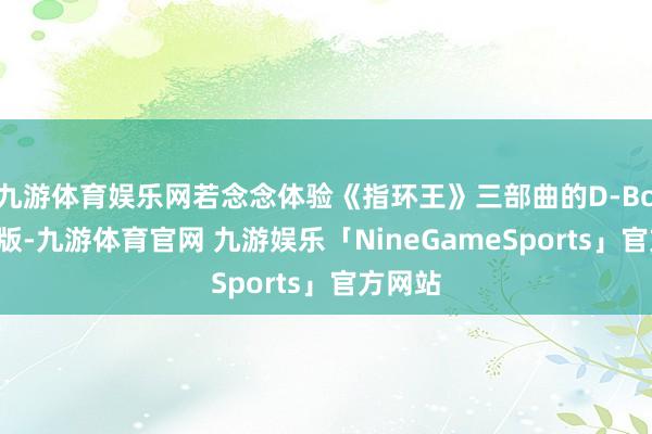 九游体育娱乐网若念念体验《指环王》三部曲的D-Box加长版-九游体育官网 九游娱乐「NineGameSports」官方网站