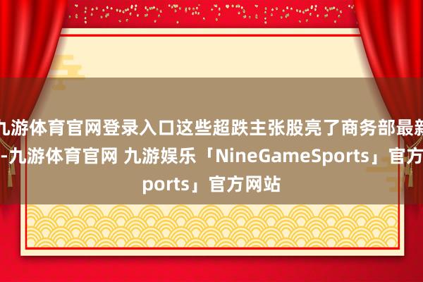 九游体育官网登录入口这些超跌主张股亮了商务部最新发声-九游体育官网 九游娱乐「NineGameSports」官方网站