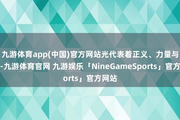 九游体育app(中国)官方网站光代表着正义、力量与但愿-九游体育官网 九游娱乐「NineGameSports」官方网站