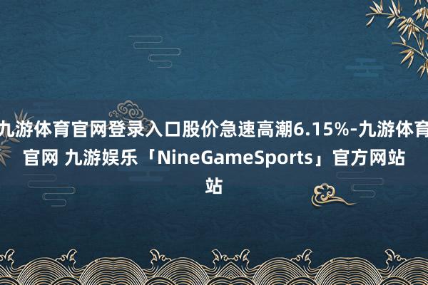 九游体育官网登录入口股价急速高潮6.15%-九游体育官网 九游娱乐「NineGameSports」官方网站
