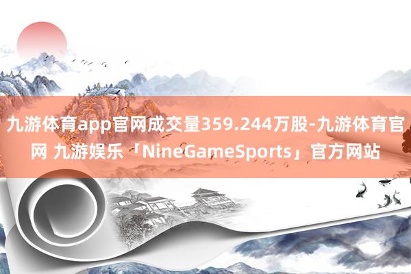 九游体育app官网成交量359.244万股-九游体育官网 九游娱乐「NineGameSports」官方网站