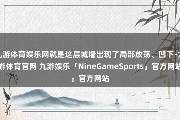 九游体育娱乐网就是这层城墙出现了局部放荡、凹下-九游体育官网 九游娱乐「NineGameSports」官方网站