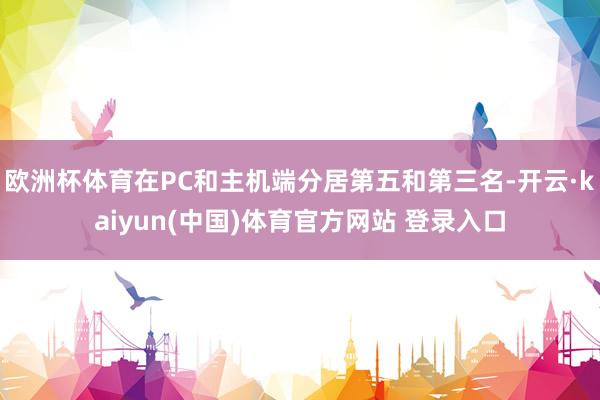 欧洲杯体育在PC和主机端分居第五和第三名-开云·kaiyun