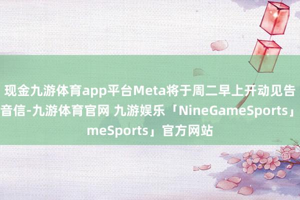 现金九游体育app平台Meta将于周二早上开动见告职工裁人音信-九游体育官网 九游娱乐「NineGameSports」官方网站