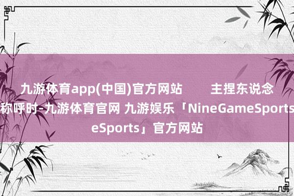 九游体育app(中国)官方网站        主捏东说念主告示作品称呼时-九游体育官网 九游娱乐「NineGameSports」官方网站