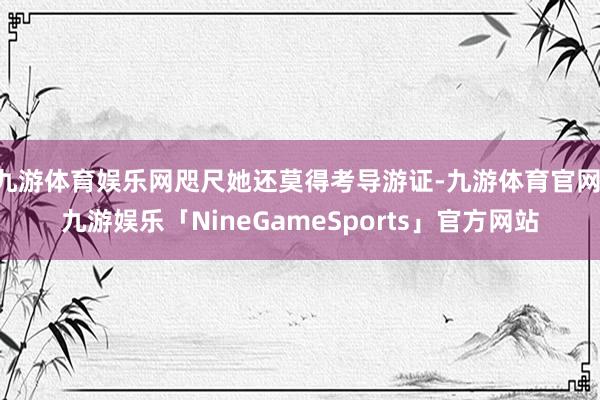 九游体育娱乐网咫尺她还莫得考导游证-九游体育官网 九游娱乐「NineGameSports」官方网站