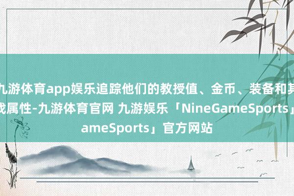 九游体育app娱乐追踪他们的教授值、金币、装备和其他各式游戏属性-九游体育官网 九游娱乐「NineGameSports」官方网站