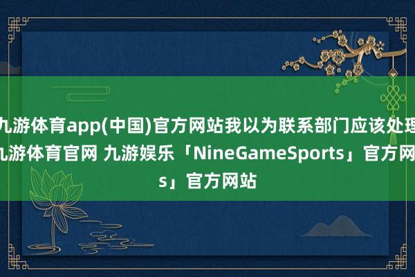 九游体育app(中国)官方网站我以为联系部门应该处理-九游体育官网 九游娱乐「NineGameSports」官方网站