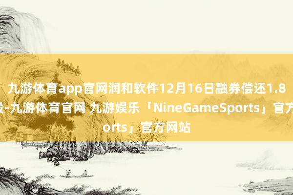 九游体育app官网润和软件12月16日融券偿还1.89万股-九游体育官网 九游娱乐「NineGameSports」官方网站