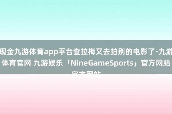 现金九游体育app平台查拉梅又去拍别的电影了-九游体育官网 九游娱乐「NineGameSports」官方网站