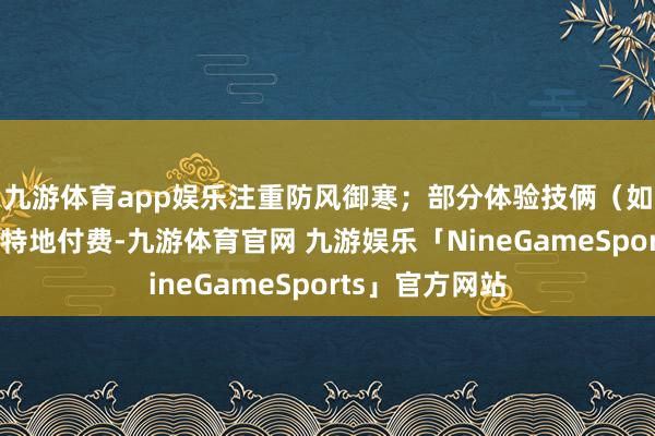 九游体育app娱乐注重防风御寒;部分体验技俩(如模拟射击)需特地付费-九游体育官网 九游娱乐「NineGameSports」官方网站