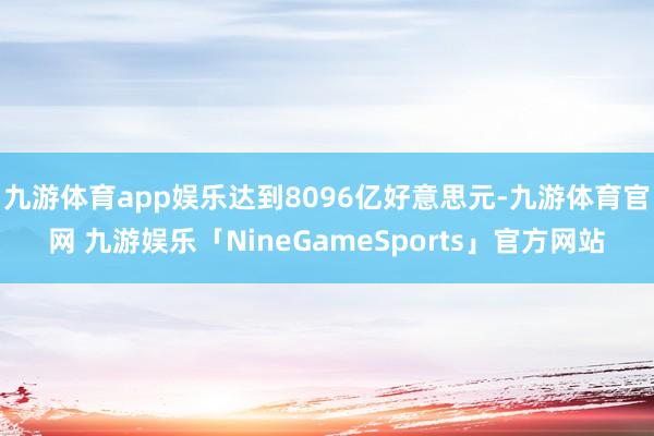 九游体育app娱乐达到8096亿好意思元-九游体育官网 九游娱乐「NineGameSports」官方网站