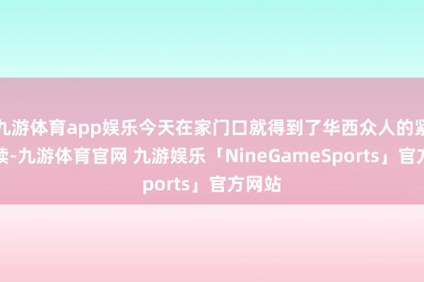 九游体育app娱乐今天在家门口就得到了华西众人的紧密解读-九游体育官网 九游娱乐「NineGameSports」官方网站