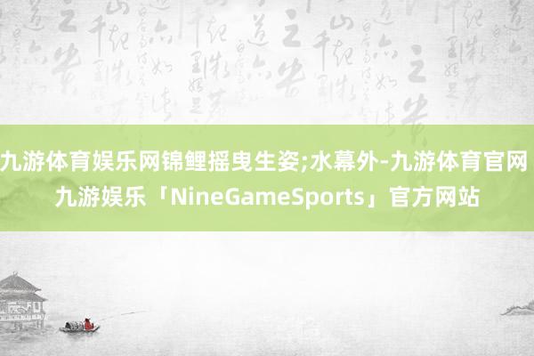 九游体育娱乐网锦鲤摇曳生姿;水幕外-九游体育官网 九游娱乐「NineGameSports」官方网站