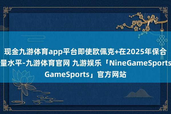 现金九游体育app平台即使欧佩克+在2025年保合手现在的产量水平-九游体育官网 九游娱乐「NineGameSports」官方网站