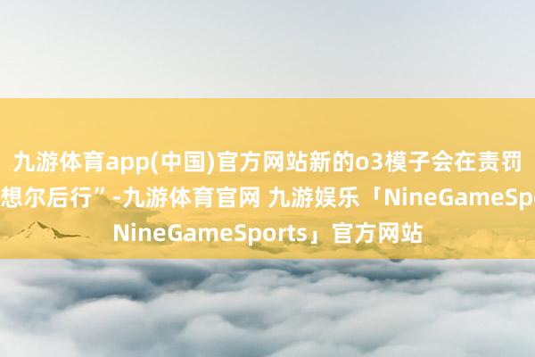九游体育app(中国)官方网站新的o3模子会在责罚问题时进行“三想尔后行”-九游体育官网 九游娱乐「NineGameSports」官方网站