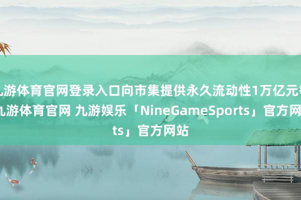 九游体育官网登录入口向市集提供永久流动性1万亿元等-九游体育官网 九游娱乐「NineGameSports」官方网站