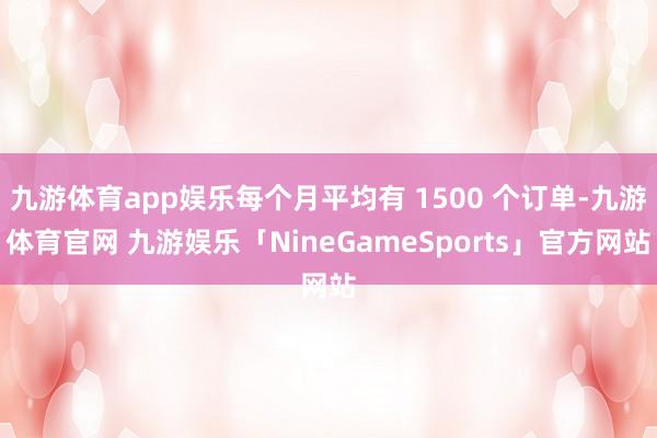 九游体育app娱乐每个月平均有 1500 个订单-九游体育官网 九游娱乐「NineGameSports」官方网站