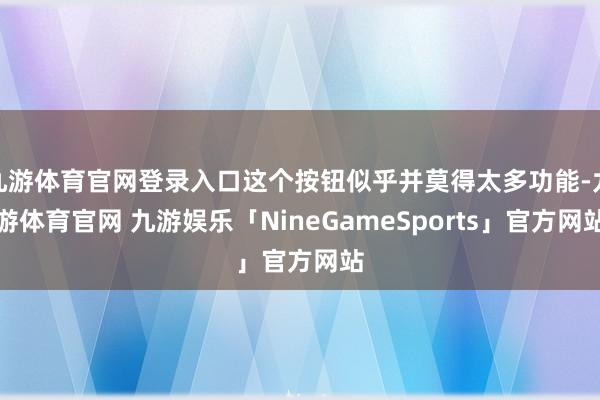 九游体育官网登录入口这个按钮似乎并莫得太多功能-九游体育官网 九游娱乐「NineGameSports」官方网站