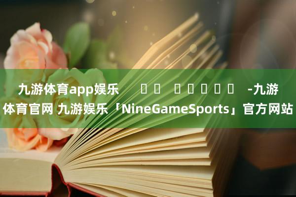 九游体育app娱乐 -九游体育官网 九游娱乐「NineGameSports」官方网站