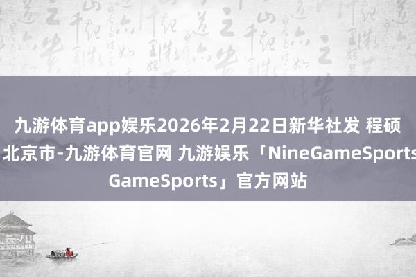 九游体育app娱乐2026年2月22日新华社发 程硕 作发布于：北京市-九游体育官网 九游娱乐「NineGameSports」官方网站