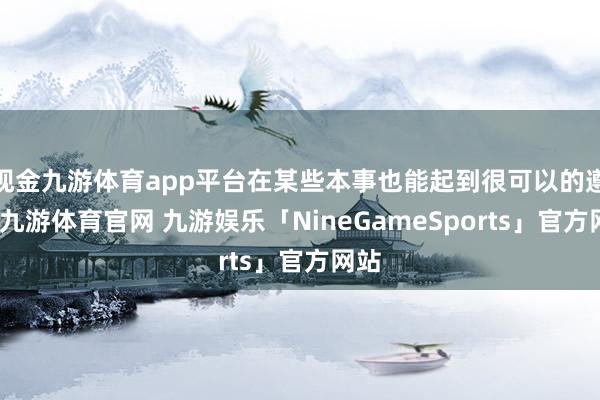 现金九游体育app平台在某些本事也能起到很可以的遵守-九游体育官网 九游娱乐「NineGameSports」官方网站