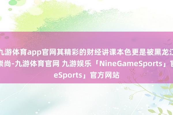 九游体育app官网其精彩的财经讲课本色更是被黑龙江藏书楼崇尚-九游体育官网 九游娱乐「NineGameSports」官方网站
